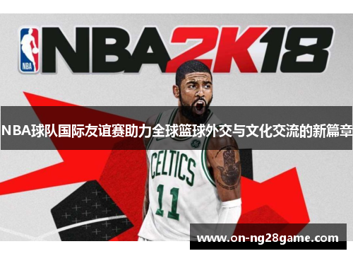 NBA球队国际友谊赛助力全球篮球外交与文化交流的新篇章