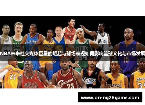 NBA未来社交媒体巨星的崛起与球场表现如何影响篮球文化与市场发展