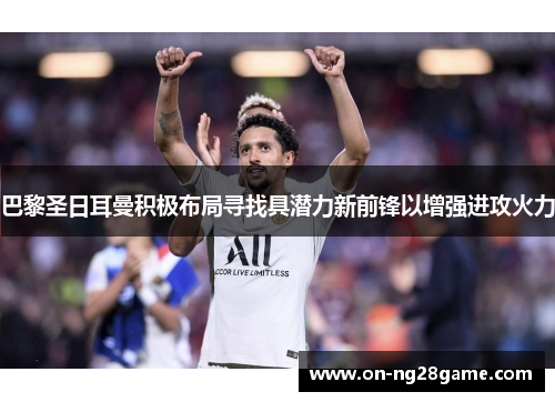 巴黎圣日耳曼积极布局寻找具潜力新前锋以增强进攻火力