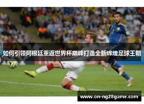 如何引领阿根廷重返世界杯巅峰打造全新辉煌足球王朝