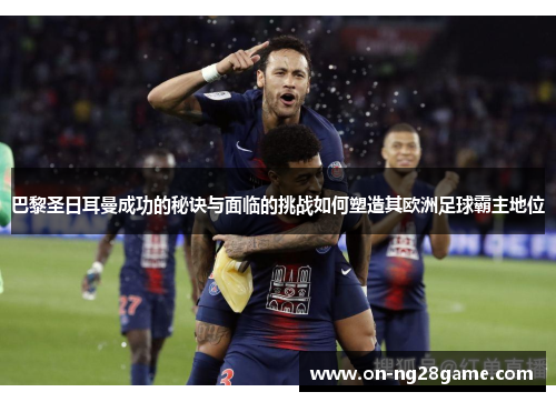 巴黎圣日耳曼成功的秘诀与面临的挑战如何塑造其欧洲足球霸主地位