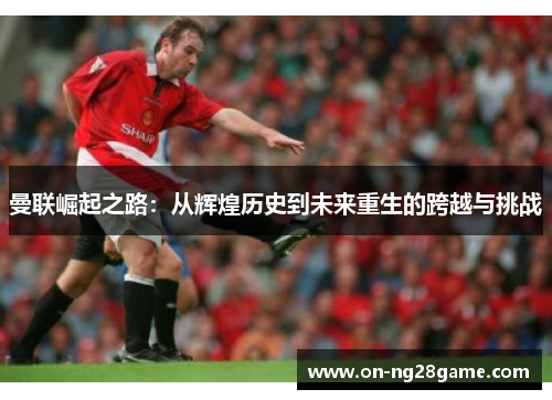 曼联崛起之路：从辉煌历史到未来重生的跨越与挑战