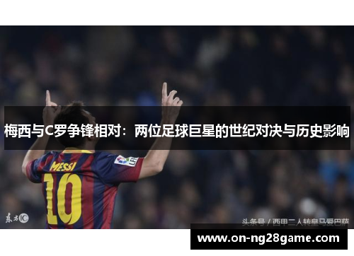 梅西与C罗争锋相对：两位足球巨星的世纪对决与历史影响