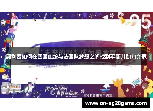 奥利塞如何在四国血统与法国队梦想之间找到平衡并助力夺冠