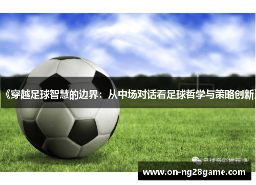 《穿越足球智慧的边界：从中场对话看足球哲学与策略创新》
