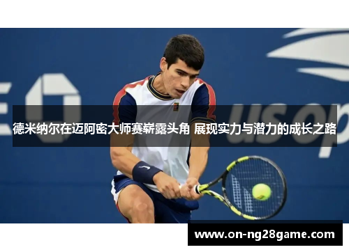 德米纳尔在迈阿密大师赛崭露头角 展现实力与潜力的成长之路