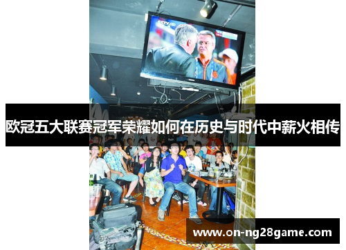欧冠五大联赛冠军荣耀如何在历史与时代中薪火相传
