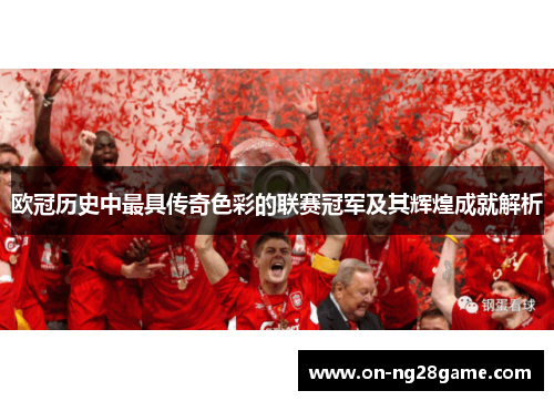 欧冠历史中最具传奇色彩的联赛冠军及其辉煌成就解析