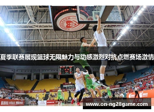 夏季联赛展现篮球无限魅力与动感激烈对抗点燃赛场激情