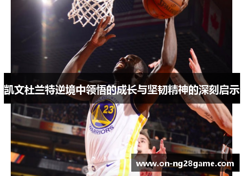凯文杜兰特逆境中领悟的成长与坚韧精神的深刻启示