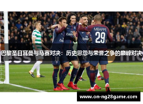 巴黎圣日耳曼与马赛对决：历史恩怨与荣誉之争的巅峰对决