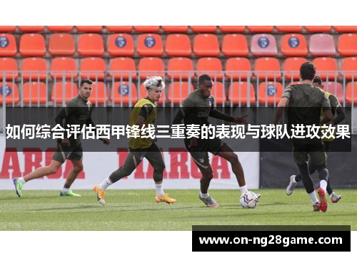 如何综合评估西甲锋线三重奏的表现与球队进攻效果
