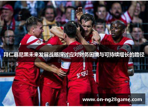 拜仁慕尼黑未来发展战略探讨应对财务困境与可持续增长的路径
