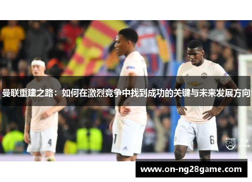 曼联重建之路：如何在激烈竞争中找到成功的关键与未来发展方向