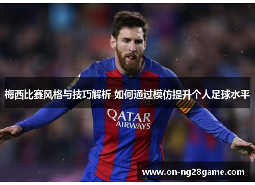梅西比赛风格与技巧解析 如何通过模仿提升个人足球水平