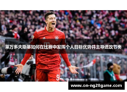 莱万多夫斯基如何在比赛中发挥个人目标优势并主导进攻节奏