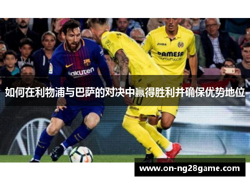 如何在利物浦与巴萨的对决中赢得胜利并确保优势地位
