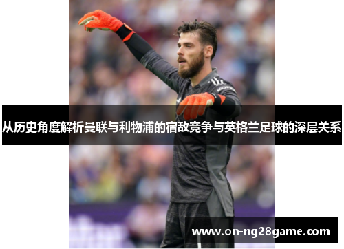 从历史角度解析曼联与利物浦的宿敌竞争与英格兰足球的深层关系