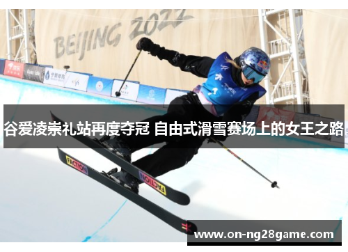 谷爱凌崇礼站再度夺冠 自由式滑雪赛场上的女王之路