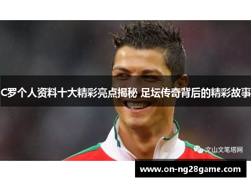 C罗个人资料十大精彩亮点揭秘 足坛传奇背后的精彩故事