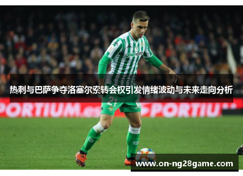 热刺与巴萨争夺洛塞尔索转会权引发情绪波动与未来走向分析