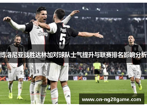 博洛尼亚战胜达林加对球队士气提升与联赛排名影响分析