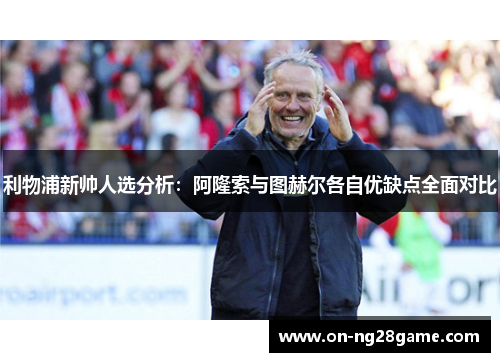 利物浦新帅人选分析：阿隆索与图赫尔各自优缺点全面对比