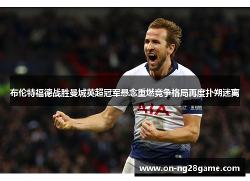 布伦特福德战胜曼城英超冠军悬念重燃竞争格局再度扑朔迷离