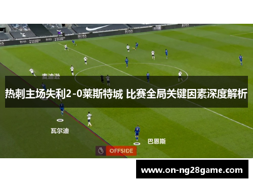 热刺主场失利2-0莱斯特城 比赛全局关键因素深度解析