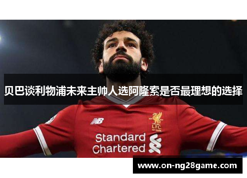 贝巴谈利物浦未来主帅人选阿隆索是否最理想的选择