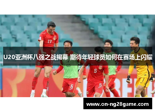 U20亚洲杯八强之战揭幕 期待年轻球员如何在赛场上闪耀