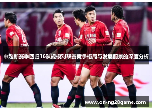 中超新赛季回归16队规模对联赛竞争格局与发展前景的深度分析