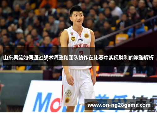 山东男篮如何通过战术调整和团队协作在比赛中实现胜利的策略解析