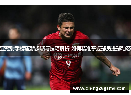 亚冠射手榜更新步骤与技巧解析 如何精准掌握球员进球动态