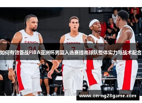 如何有效备战FIBA亚洲杯男篮入选赛提高球队整体实力与战术配合
