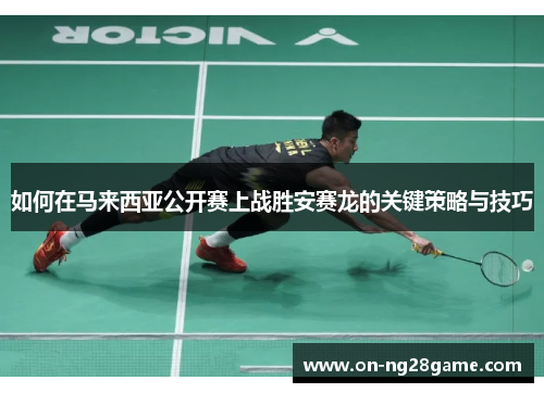 如何在马来西亚公开赛上战胜安赛龙的关键策略与技巧