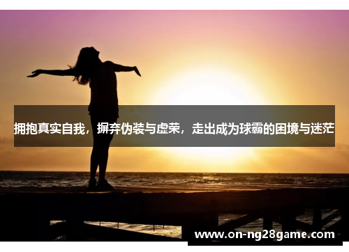 拥抱真实自我，摒弃伪装与虚荣，走出成为球霸的困境与迷茫