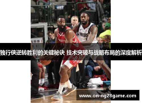 独行侠逆转胜利的关键秘诀 技术突破与战略布局的深度解析