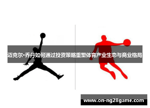 迈克尔·乔丹如何通过投资策略重塑体育产业生态与商业格局