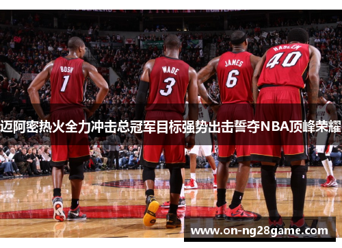 迈阿密热火全力冲击总冠军目标强势出击誓夺NBA顶峰荣耀