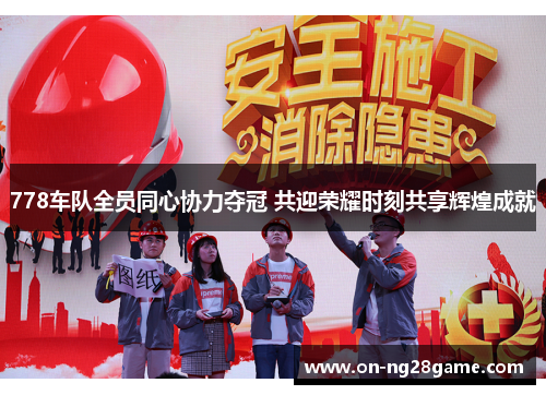 778车队全员同心协力夺冠 共迎荣耀时刻共享辉煌成就