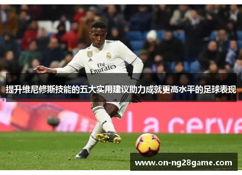 提升维尼修斯技能的五大实用建议助力成就更高水平的足球表现