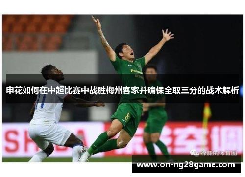 申花如何在中超比赛中战胜梅州客家并确保全取三分的战术解析