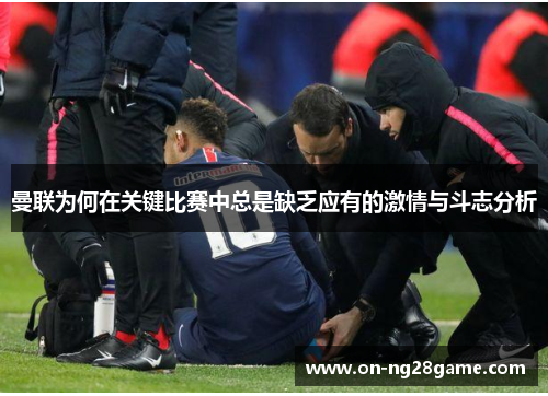 曼联为何在关键比赛中总是缺乏应有的激情与斗志分析