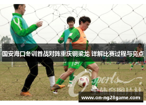 国安海口冬训首战对阵重庆铜梁龙 详解比赛过程与亮点
