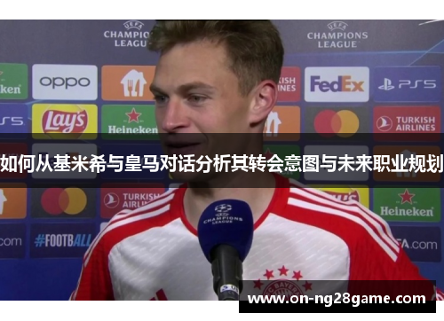 如何从基米希与皇马对话分析其转会意图与未来职业规划