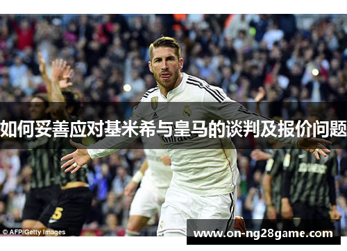 如何妥善应对基米希与皇马的谈判及报价问题