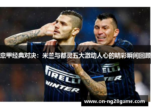 意甲经典对决：米兰与都灵五大激动人心的精彩瞬间回顾