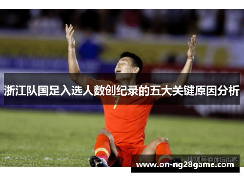 浙江队国足入选人数创纪录的五大关键原因分析
