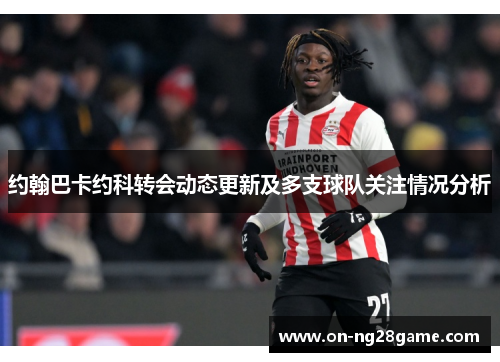约翰巴卡约科转会动态更新及多支球队关注情况分析